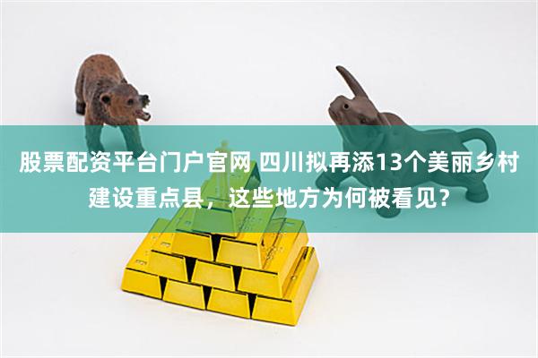 股票配资平台门户官网 四川拟再添13个美丽乡村建设重点县，这些地方为何被看见？