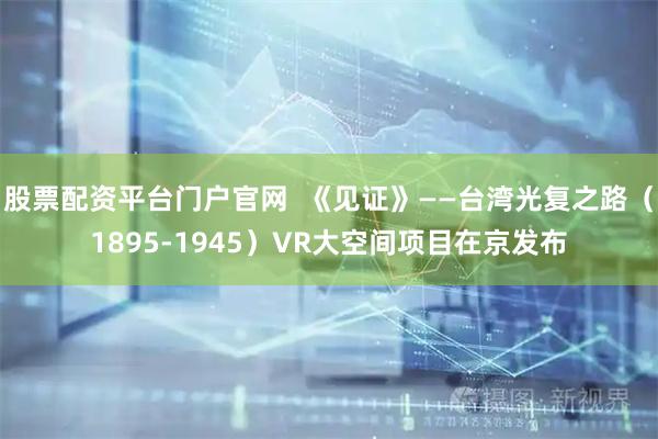 股票配资平台门户官网  《见证》——台湾光复之路（1895-1945）VR大空间项目在京发布