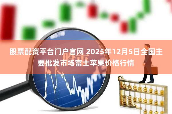 股票配资平台门户官网 2025年12月5日全国主要批发市场富士苹果价格行情
