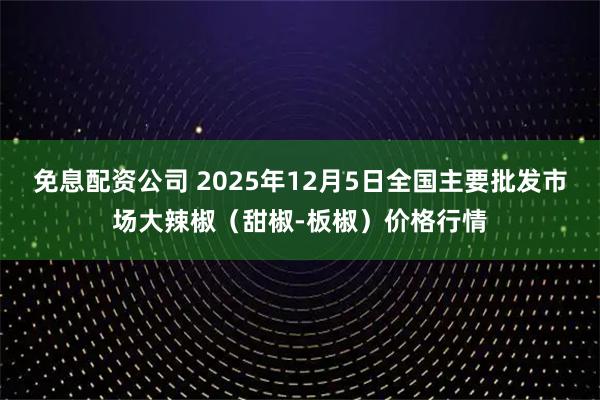 免息配资公司 2025年12月5日全国主要批发市场大辣椒（甜椒-板椒）价格行情