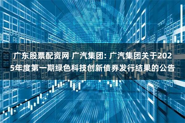 广东股票配资网 广汽集团: 广汽集团关于2025年度第一期绿色科技创新债券发行结果的公告