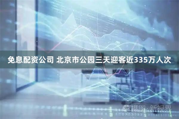免息配资公司 北京市公园三天迎客近335万人次
