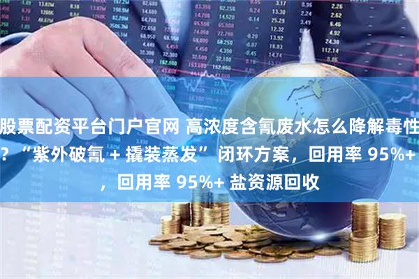 股票配资平台门户官网 高浓度含氰废水怎么降解毒性，怎么处理？“紫外破氰 + 撬装蒸发” 闭环方案，回用率 95%+ 盐资源回收