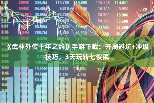 《武林外传十年之约》手游下载：开局避坑+冲级技巧，3天玩转七侠镇