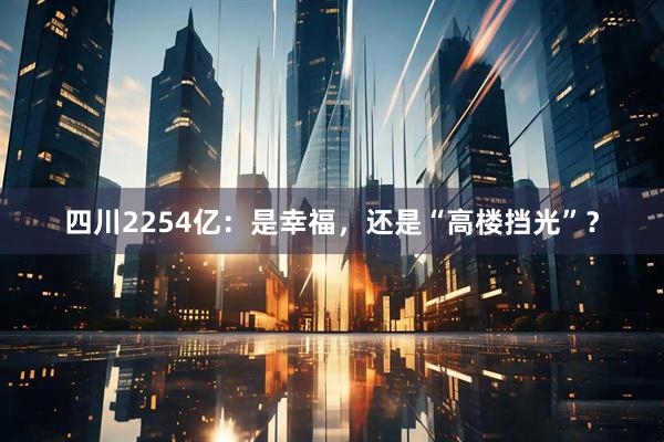 四川2254亿：是幸福，还是“高楼挡光”？
