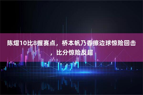 陈熠10比8握赛点，桥本帆乃香擦边球惊险回击，比分惊险反超