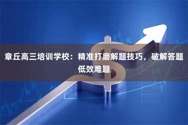 章丘高三培训学校：精准打磨解题技巧，破解答题低效难题