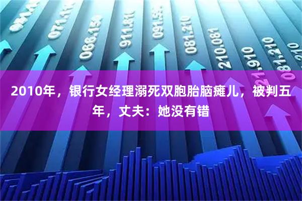 2010年，银行女经理溺死双胞胎脑瘫儿，被判五年，丈夫：她没有错